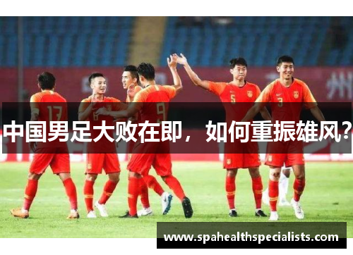 中国男足大败在即，如何重振雄风？