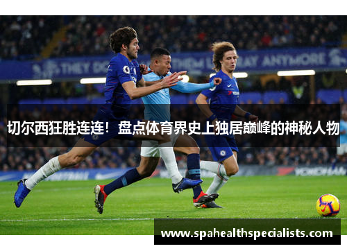 切尔西狂胜连连！盘点体育界史上独居巅峰的神秘人物