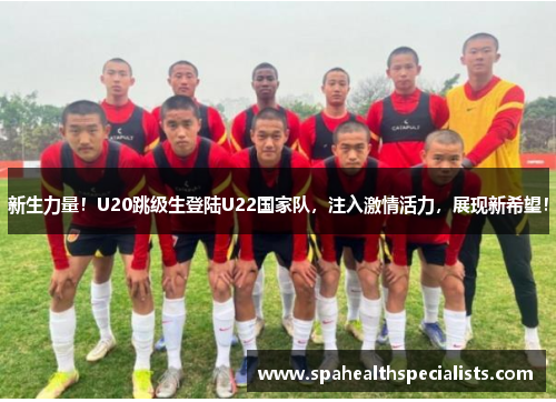 新生力量！U20跳级生登陆U22国家队，注入激情活力，展现新希望！