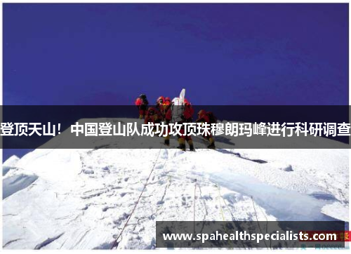 登顶天山！中国登山队成功攻顶珠穆朗玛峰进行科研调查